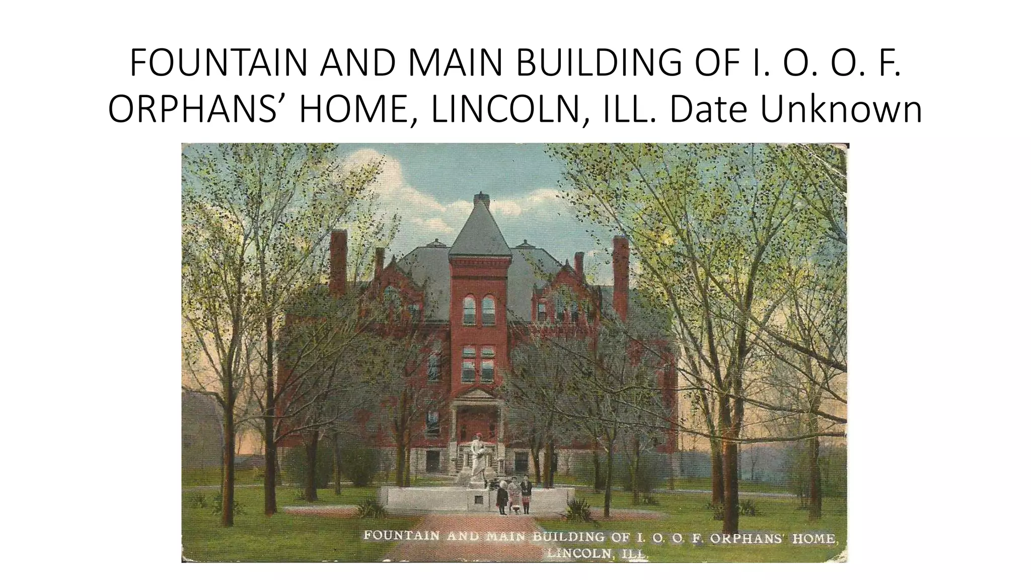 FOUNTAIN AND MAIN BUILDING OF I. O. O. F.
ORPHANS’ HOME, LINCOLN, ILL. Date Unknown
 
