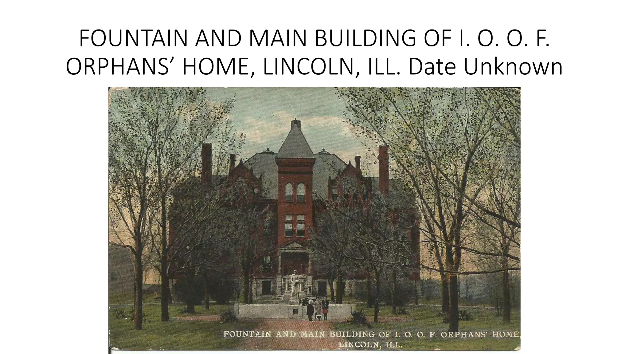 FOUNTAIN AND MAIN BUILDING OF I. O. O. F.
ORPHANS’ HOME, LINCOLN, ILL. Date Unknown
 
