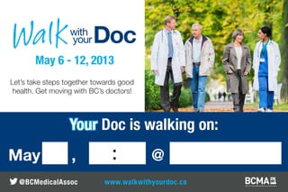 May 6 - 12, 2013
Let’s take steps together towards good
 health. Get moving with BC’s doctors!



                  Your Doc is walking on:
May               ,            :         @
  @BCMedicalAssoc           www.walkwithyourdoc.ca
 