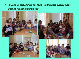 It was a great fun to read in Polish language. Our teacher helped us. 