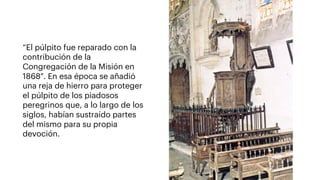 “El púlpito fue reparado con la
contribución de la
Congregación de la Misión en
1868". En esa época se añadió
una reja de ...