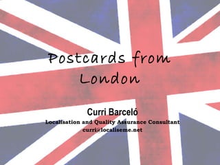 Postcards from London Curri Barceló Localisation and Quality Assurance Consultant [email_address] 