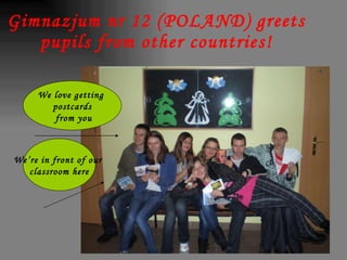 Gimnazjum nr 12  (POLAND)  greets pupils from other countries! We love getting  postcards from you We’re in front of our  classroom here 