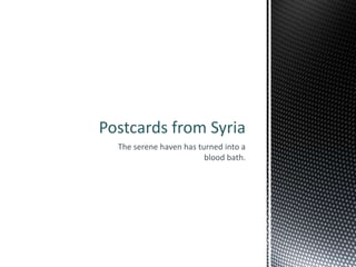 Postcards from Syria
  The serene haven has turned into a
                         blood bath.
 