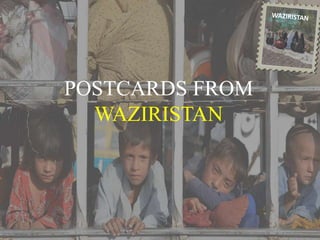 POSTCARDS FROM 
WAZIRISTAN 
Postcards from Waziristan 
 