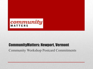 CommunityMatters: Newport, Vermont
Community Workshop Postcard Commitments
 