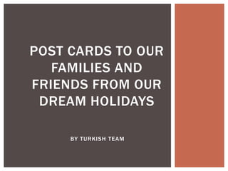 BY TURKISH TEAM
POST CARDS TO OUR
FAMILIES AND
FRIENDS FROM OUR
DREAM HOLIDAYS
 