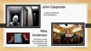 John Carpenter
- Creepy undertones
and connotations
Wes
Anderson
- Whimsical, quirky
and existential / use
of overhead shots
and tracking
 