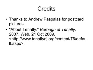 Credits Thanks to Andrew Paspalas for postcard pictures "About Tenafly."  Borough of Tenafly . 2007. Web. 21 Oct 2009. <http://www.tenaflynj.org/content/76/default.aspx>.  