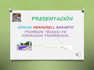 PRESENTACIÓN
ADRIAN HERMOSELL BARNETO
PROFESOR TÉCNICO DE
FORMACION PROFESIONAL
 