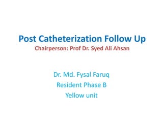 Post Catheterization Follow Up
Chairperson: Prof Dr. Syed Ali Ahsan
Dr. Md. Fysal Faruq
Resident Phase B
Yellow unit
 