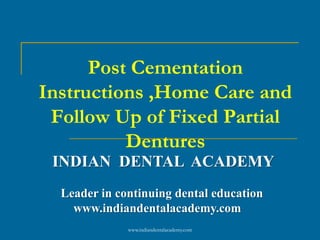 Post Cementation
Instructions ,Home Care and
Follow Up of Fixed Partial
Dentures
INDIAN DENTAL ACADEMY
Leader in continuing dental education
www.indiandentalacademy.com
www.indiandentalacademy.com

 