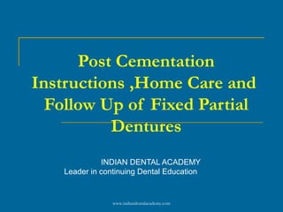 Post Cementation
Instructions ,Home Care and
Follow Up of Fixed Partial
Dentures
INDIAN DENTAL ACADEMY
Leader in continuing Dental Education
www.indiandentalacademy.com
 