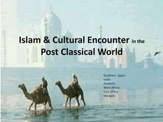 Islam & Cultural Encounter in the
Post Classical World
Southern Spain
India
Anatolia
West Africa
East Africa
Mongols
 
