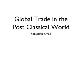Global Trade in the
Post Classical World
      globalization, y’all.
 