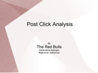 Post Click Analysis


             By
    The Red Bulls
     Harikrishna Natrajan
     Rajkunvar Jadhavrao
 