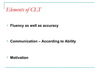 Elements of CLT
 Fluency as well as accuracy
 Communication – According to Ability
 Motivation
 