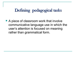 Defining pedagogical tasksDefining pedagogical tasks
 A piece of classroom work that involve
communicative language use in which the
user’s attention is focused on meaning
rather than grammatical form.
 