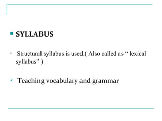  SYLLABUS

Structural syllabus is used.( Also called as “ lexical
syllabus” )
 Teaching vocabulary and grammar
 