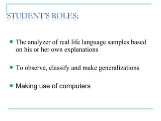  The analyzer of real life language samples based
on his or her own explanations
 To observe, classify and make generalizations
 Making use of computers
 