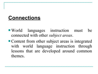 Connections
 World languages instruction must be
connected with other subject areas.
 Content from other subject areas is integrated
with world language instruction through
lessons that are developed around common
themes.
 