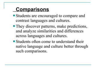 Comparisons
 Students are encouraged to compare and
contrast languages and cultures.
 They discover patterns, make predictions,
and analyze similarities and differences
across languages and cultures.
 Students often come to understand their
native language and culture better through
such comparisons.
 