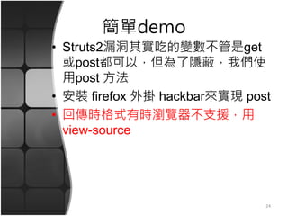 簡單demo
• Struts2漏洞其實吃的變數不管是get
或post都可以，但為了隱蔽，我們使
用post 方法
• 安裝 firefox 外掛 hackbar來實現 post
• 回傳時格式有時瀏覽器不支援，用
view-source
24
 