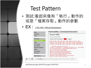 Test Pattern
• 測試:看起來像有「執行」動作的
或是「檔案存取」動作的參數
• EX : [ 192.168.1.106;cat /etc/passwd ]
3
 