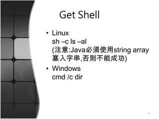 Get Shell
• Linux
sh –c ls –al
(注意:Java必須使用string array
塞入字串,否則不能成功)
• Windows
cmd /c dir
9
 