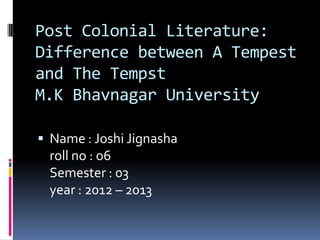 Post Colonial Literature:
Difference between A Tempest
and The Tempst
M.K Bhavnagar University

 Name : Joshi Jignasha
 roll no : o6
 Semester : 03
 year : 2012 – 2013
 