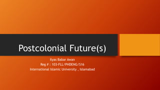 Postcolonial Future(s)
Ilyas Babar Awan
Reg # : 103-FLL/PHDENG/S16
International Islamic University , Islamabad
 