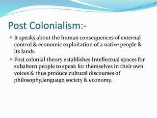 Post Colonialism:-
 It speaks about the human consequences of external
control & economic exploitation of a native people...