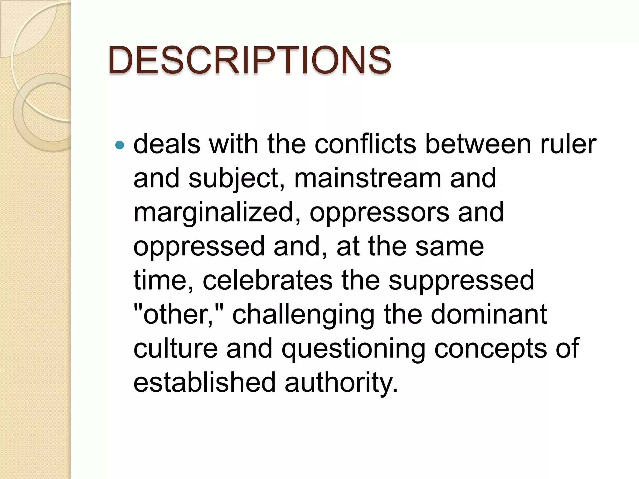 DESCRIPTIONS
 deals with the conflicts between ruler
and subject, mainstream and
marginalized, oppressors and
oppressed and, at the same
time, celebrates the suppressed
"other," challenging the dominant
culture and questioning concepts of
established authority.
 