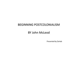 BEGINNING POSTCOLONIALISM
BY John McLeod
Presented by Zartab
 