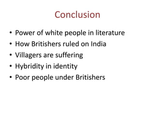 Conclusion
• Power of white people in literature
• How Britishers ruled on India
• Villagers are suffering
• Hybridity in identity
• Poor people under Britishers
 