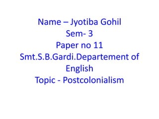 Name – Jyotiba Gohil
Sem- 3
Paper no 11
Smt.S.B.Gardi.Departement of
English
Topic - Postcolonialism
 
