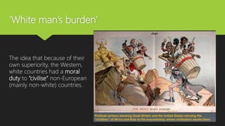 ‘White man’s burden’
The idea that because of their
own superiority, the Western,
white countries had a moral
duty to “civilise” non-European
(mainly non-white) countries.
 