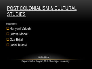 POST COLONIALISM & CULTURAL
STUDIES
Prepared by:-
Hariyani Vaidehi
Jethva Monali
Oza Brijal
Joshi Tejasvi.
Semester-2
Department of English, M.K.Bhavnagar University
 
