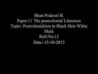 Bhatt Prakruti B.
Paper:11 The postcolonial Literature
Topic: Postcolonialism in Black Skin White
Mask
Roll:No:12
Date:-15-10-2013

 