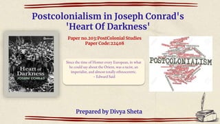 Postcolonialism in Joseph Conrad's
'Heart Of Darkness'
Paper no.203:PostColonial Studies
Paper Code:22408
Prepared by Divya Sheta
Since the time of Homer every European, in what
he could say about the Orient, was a racist, an
imperialist, and almost totally ethnocentric.
– Edward Said
 