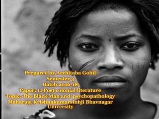 Prepared by Architaba Gohil
Semester 3
Batch 2016-18
Paper: 11 Post colonial literature
Topic: The Black Man and psychopathology
Maharaja Krishnakumarsinhji Bhavnagar
University
 