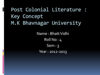 Post Colonial Literature :
Key Concept
M.K Bhavnagar University
        Name : Bhatt Vidhi
           Roll No : 4
             Sem : 3
         Year : 2012-2013
 