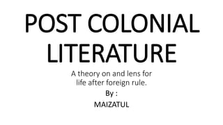 POST COLONIAL
LITERATURE
A theory on and lens for
life after foreign rule.
By :
MAIZATUL
 