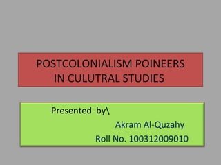 POSTCOLONIALISM PIONEERS
IN CULUTRAL STUDIES
Presented by
Akram Al-Quzahy
akramq2009@yahoo.co

 