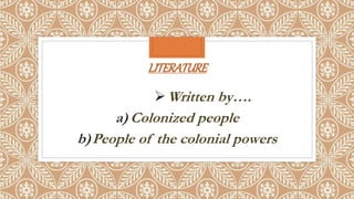 LITERATURE
Written by….
a) Colonized people
b)People of the colonial powers
 