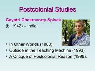 Gayatri Chakravorty Spivak
(b. 1942) – India
• In Other Worlds (1988)
• Outside in the Teaching Machine (1993)
• A Critique of Postcolonial Reason (1999).
Postcolonial StudiesPostcolonial Studies
 
