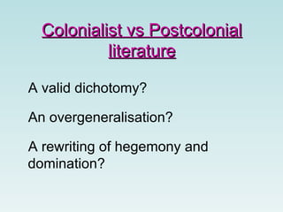 Colonialist vs PostcolonialColonialist vs Postcolonial
literatureliterature
A valid dichotomy?
An overgeneralisation?
A rewriting of hegemony and
domination?
 