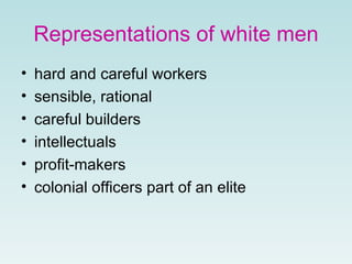 Representations   of white men hard and careful workers  sensible, rational careful builders  intellectuals profit-makers colonial officers part of an elite   